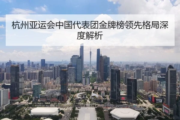 杭州亚运会中国代表团金牌榜领先格局深度解析
